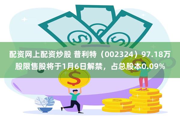 配资网上配资炒股 普利特（002324）97.18万股限售股将于1月6日解禁，占总股本0.09%