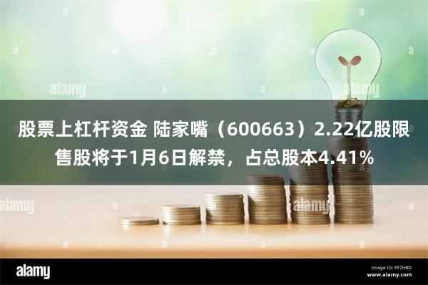 股票上杠杆资金 陆家嘴（600663）2.22亿股限售股将于1月6日解禁，占总股本4.41%