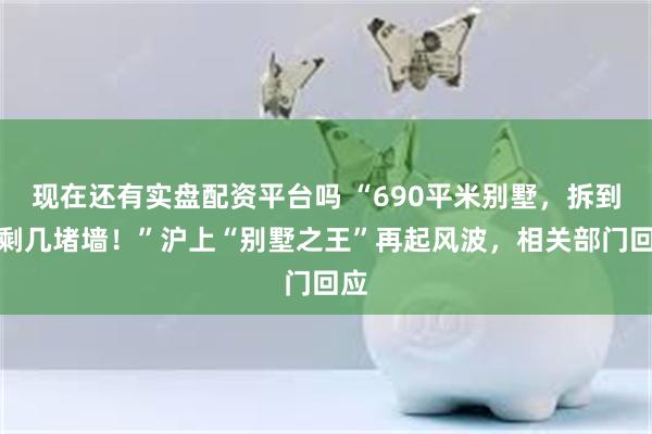 现在还有实盘配资平台吗 “690平米别墅，拆到只剩几堵墙！”沪上“别墅之王”再起风波，相关部门回应