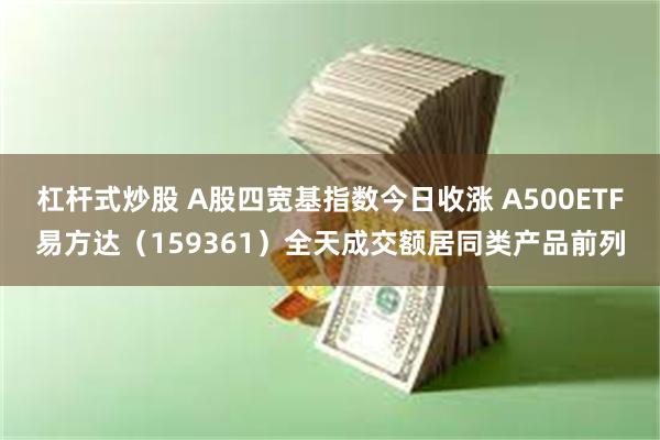 杠杆式炒股 A股四宽基指数今日收涨 A500ETF易方达（159361）全天成交额居同类产品前列