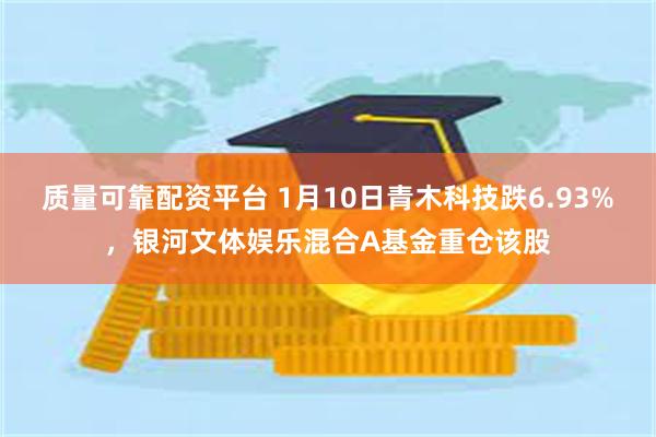 质量可靠配资平台 1月10日青木科技跌6.93%，银河文体娱乐混合A基金重仓该股