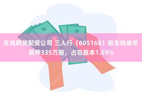 在线期货配资公司 三人行（605168）股东钱俊冬质押335万股，占总股本1.59%