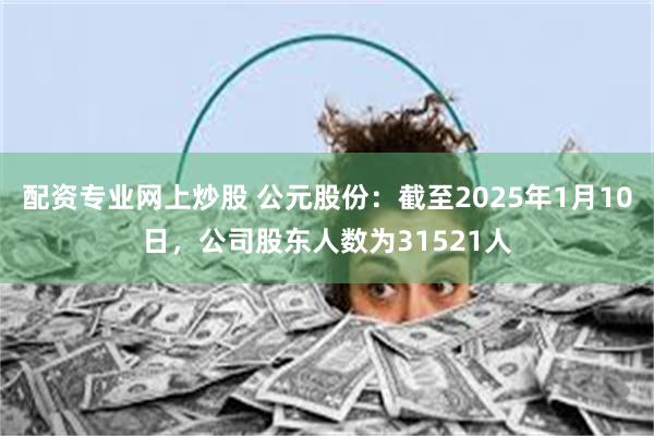 配资专业网上炒股 公元股份：截至2025年1月10日，公司股东人数为31521人