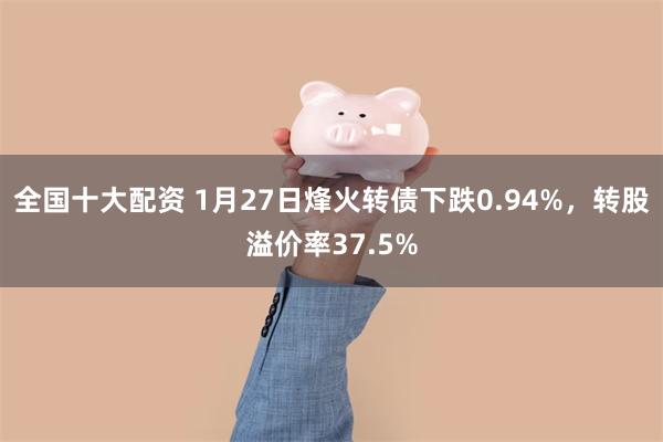 全国十大配资 1月27日烽火转债下跌0.94%，转股溢价率37.5%