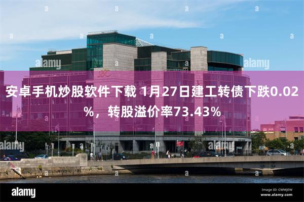 安卓手机炒股软件下载 1月27日建工转债下跌0.02%，转股溢价率73.43%