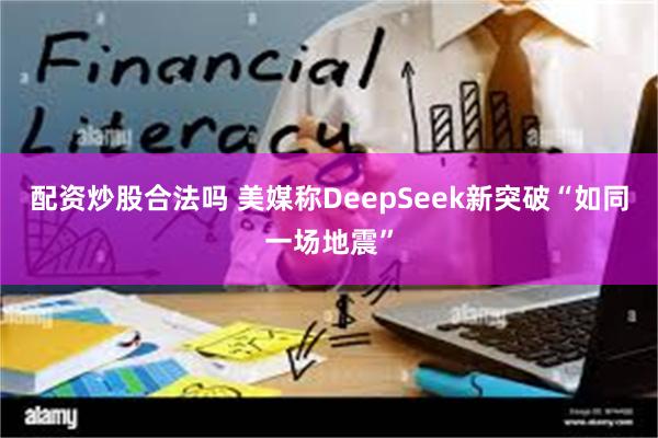 配资炒股合法吗 美媒称DeepSeek新突破“如同一场地震”