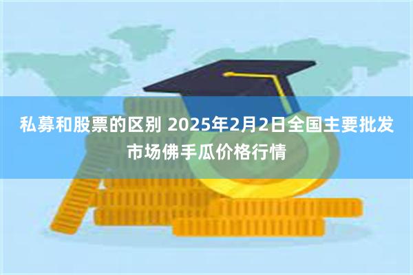 私募和股票的区别 2025年2月2日全国主要批发市场佛手瓜价格行情