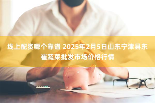 线上配资哪个靠谱 2025年2月5日山东宁津县东崔蔬菜批发市场价格行情