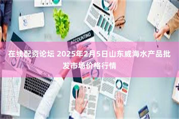 在线配资论坛 2025年2月5日山东威海水产品批发市场价格行情