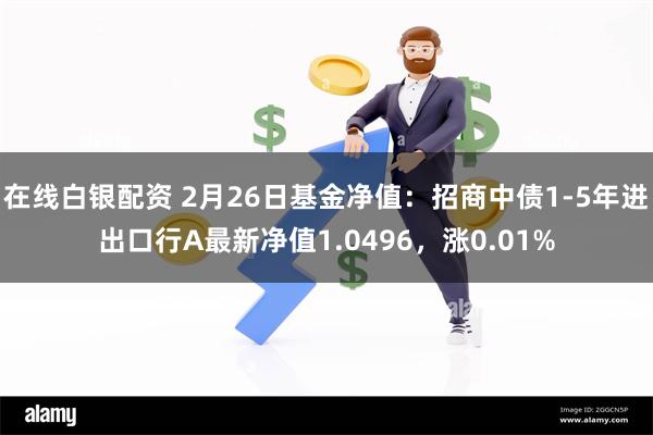 在线白银配资 2月26日基金净值：招商中债1-5年进出口行A最新净值1.0496，涨0.01%