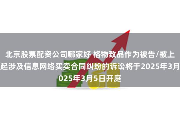 北京股票配资公司哪家好 格物致品作为被告/被上诉人的1起涉及信息网络买卖合同纠纷的诉讼将于2025年3月5日开庭