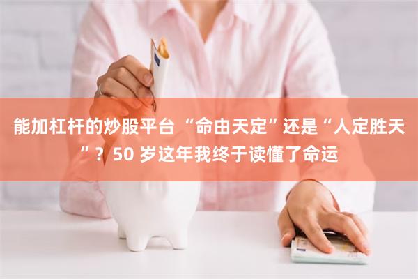 能加杠杆的炒股平台 “命由天定”还是“人定胜天”？50 岁这年我终于读懂了命运