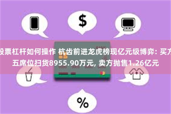 股票杠杆如何操作 杭齿前进龙虎榜现亿元级博弈: 买方五席位扫货8955.90万元, 卖方抛售1.26亿元