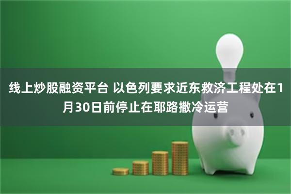 线上炒股融资平台 以色列要求近东救济工程处在1月30日前停止在耶路撒冷运营