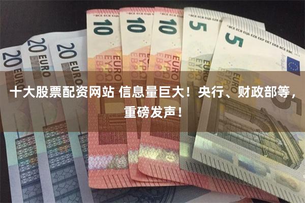 十大股票配资网站 信息量巨大！央行、财政部等，重磅发声！