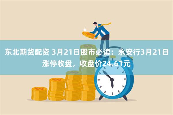 东北期货配资 3月21日股市必读：永安行3月21日涨停收盘，收盘价24.61元