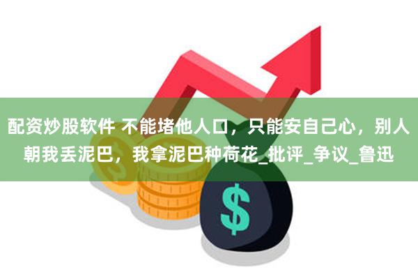 配资炒股软件 不能堵他人口，只能安自己心，别人朝我丢泥巴，我拿泥巴种荷花_批评_争议_鲁迅