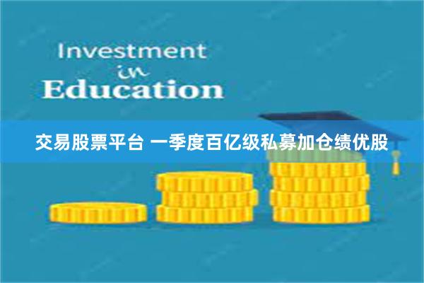 交易股票平台 一季度百亿级私募加仓绩优股