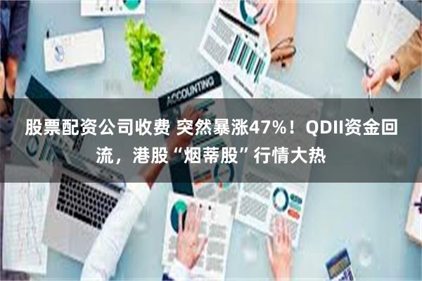 股票配资公司收费 突然暴涨47%！QDII资金回流，港股“烟蒂股”行情大热