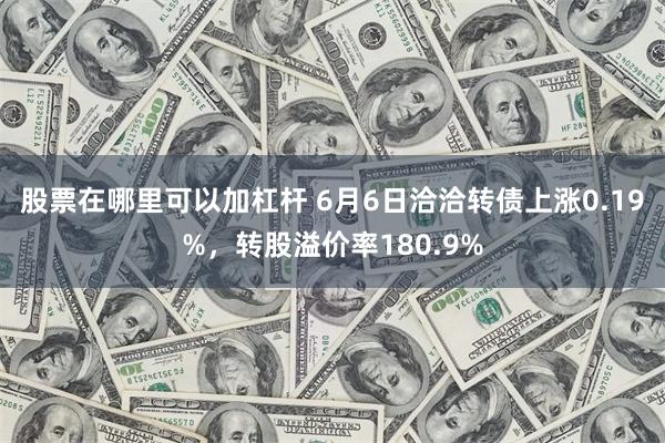 股票在哪里可以加杠杆 6月6日洽洽转债上涨0.19%，转股溢价率180.9%