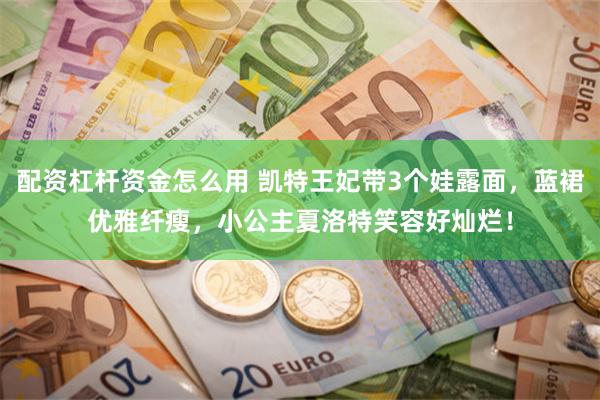 配资杠杆资金怎么用 凯特王妃带3个娃露面,蓝裙优雅纤瘦,小公主夏洛特笑容好灿烂!