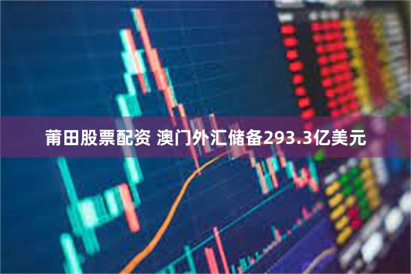 莆田股票配资 澳门外汇储备293.3亿美元