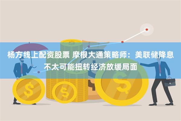 杨方线上配资股票 摩根大通策略师:美联储降息不太可能扭转经济放缓局面