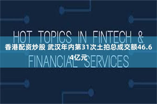 香港配资炒股 武汉年内第31次土拍总成交额46.64亿元