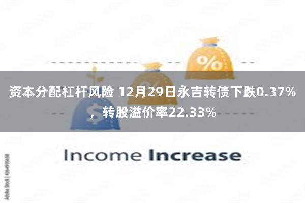 资本分配杠杆风险 12月29日永吉转债下跌0.37%，转股溢价率22.33%